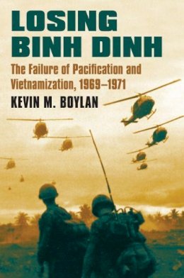 Kevin M. Boylan - Losing Binh Dinh: The Failure of Pacification and Vietnamization, 1969-1971 - 9780700623525 - V9780700623525