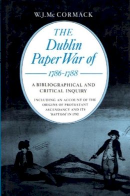 W. J. Mccormack - The Dublin Paper War of 1786-88: A Bibliography and Critical Inquiry, Including an Account of the Origins of Protestant Ascendancy and Its Baptism in 1792 (History) - 9780716525059 - V9780716525059