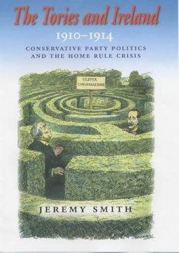 Jeremy Smith - The Tories and Ireland, 1910-1914: Conservative Party Politics and the Home Rule Crisis - 9780716526964 - 9780716526964