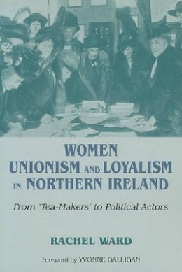 Rachel Ward - Women, Unionism and Loyalty in Northern Ireland: From Tea-Makers to Political Actors - 9780716533405 - KAC0004086