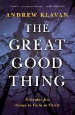 Andrew Klavan - The Great Good Thing: A Secular Jew Comes to Faith in Christ - 9780718017347 - V9780718017347