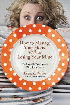 Dana K. White - How to Manage Your Home Without Losing Your Mind: Dealing with Your House's Dirty Little Secrets - 9780718079956 - V9780718079956