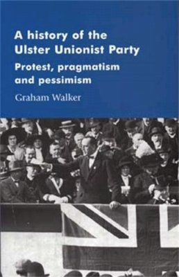 Graham Walker - A History of the Ulster Unionist Party: Protest, Pragmatism and Pessimism - 9780719061097 - V9780719061097