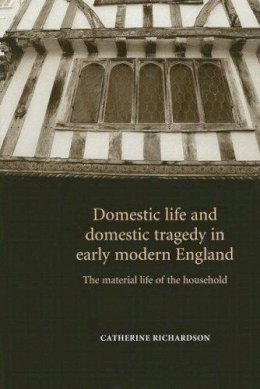 Catherine Richardson - Domestic Life and Domestic Tragedy in Early Modern England: The Material Life of the Household - 9780719065446 - 9780719065446