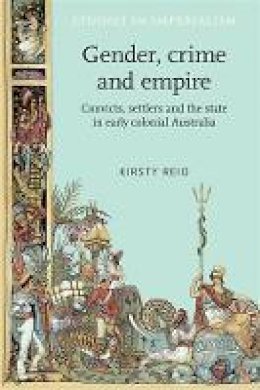 Kirsty Reid - Gender, Crime and Empire: Convicts, Settlers and the State in Early Colonial Australia - 9780719066993 - V9780719066993