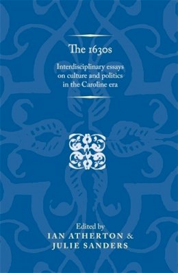 . Ed(S): Atherton, Ian; Sanders, Julie - The 1630s. Interdisciplinary Essays on Culture and Politics in the Caroline Era.  - 9780719071591 - V9780719071591