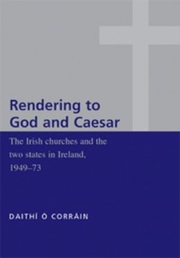 Daithi O Corrain - 'Rendering to God and Caesar': The Irish Churches and the Two States in Ireland, 1949-73 - 9780719073472 - 9780719073472