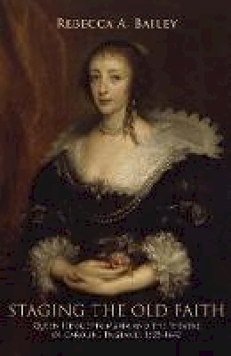 Rebecca Bailey - Staging the Old Faith: Queen Henrietta Maria and the Theatre of Caroline England, 1625-1642 - 9780719076732 - V9780719076732