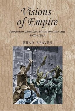 Brad Beaven - Visions of Empire: Patriotism, Popular Culture and the City, 1870–1939 - 9780719078569 - V9780719078569