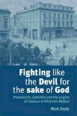 Mark Doyle - Fighting Like the Devil for the Sake of God: Protestants, Catholics and the Origins of Violence in Victorian Belfast - 9780719079535 - KEX0299187