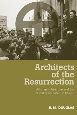 R. M. Douglas - Architects of the Resurrection: Ailtirí Na HaiséIrghe and the Fascist ‘New Order’ in Ireland - 9780719079986 - V9780719079986