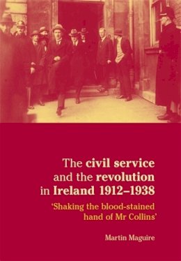 Martin Maguire - The Civil Service and the Revolution in Ireland 1912–1938: ´shaking the Blood-Stained Hand of Mr Collins´ - 9780719081941 - 9780719081941