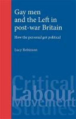 Lucy Robinson - Gay Men and the Left in Post-War Britain: How the Personal Got Political - 9780719086397 - V9780719086397