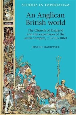 Joseph Hardwick - An Anglican British World. The Church of England and the Expansion of the Settler Empire, c. 1790-1860.  - 9780719087226 - V9780719087226