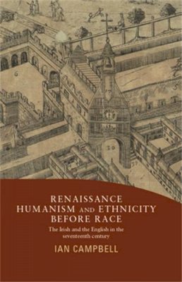 Ian Campbell - Renaissance Humanism and Ethnicity Before Race: The Irish and the English in the Seventeenth Century - 9780719088360 - 9780719088360