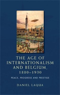 Daniel Laqua - The Age of Internationalism and Belgium, 1880–1930: Peace, Progress and Prestige - 9780719088834 - V9780719088834