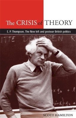 Scott Hamilton - The Crisis of Theory: E.P. Thompson, the New Left and Postwar British Politics - 9780719089091 - V9780719089091