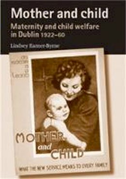 Lindsey Earner-Byrne - Mother and Child: Maternity and child welfare in Dublin, 1922-60 - 9780719089114 - V9780719089114