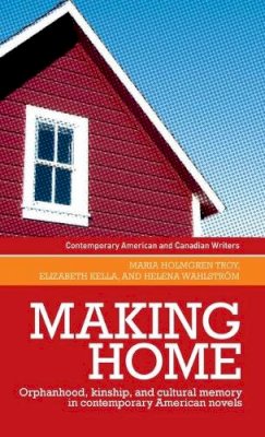 Maria Holmgren Troy - Making Home: Orphanhood, Kinship and Cultural Memory in Contemporary American Novels - 9780719089596 - V9780719089596