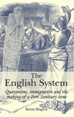 Krista Maglen - The English System: Quarantine, Immigration and the Making of a Port Sanitary Zone - 9780719089657 - V9780719089657
