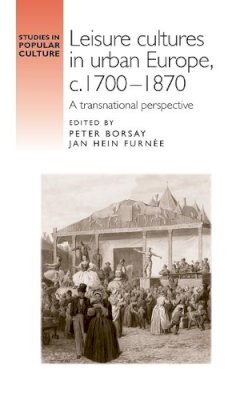 Peter Borsay (Ed.) - Leisure cultures in urban Europe, c.1700-1870: A transnational perspective - 9780719089695 - 9780719089695