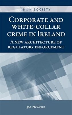 Joe Mcgrath - Corporate and white-collar crime in Ireland: A new architecture of regulatory enforcement (Irish Society MUP) - 9780719090660 - 9780719090660