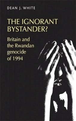 Dean White - The ignorant bystander?: Britain and the Rwandan genocide of 1994 - 9780719095238 - 9780719095238
