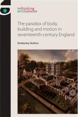 Kimberley Skelton - The paradox of body, building and motion in seventeenth-century England (Rethinking Art's Histories MUP) - 9780719095801 - V9780719095801