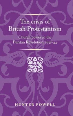 Hunter Powell - The crisis of British Protestantism: Church power in the Puritan Revolution, 1638-44 (Politics, Culture and Society in Early Modern Britain MUP) - 9780719096341 - V9780719096341