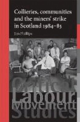 Jim Phillips - Collieries, communities and the miners' strike in Scotland, 1984-85 (Critical Labour Movement Studies MUP) - 9780719096723 - V9780719096723