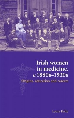 Laura Kelly - Irish women in medicine, c.1880s-1920s: Origins, education and careers - 9780719097409 - V9780719097409