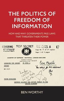 Ben Worthy - The politics of freedom of information: How and why governments pass laws that threaten their power - 9780719097676 - V9780719097676