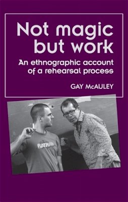 Gay Mcauley - Not magic but work: An ethnographic account of a rehearsal process (Theatre Theory Practice Performance MUP) - 9780719099311 - V9780719099311