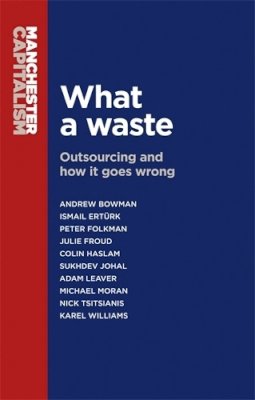 A Et Al Bowman - What a waste: Outsourcing and how it goes wrong (Manchester Capitalism MUP) - 9780719099533 - V9780719099533