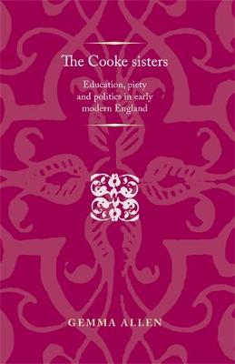 Gemma Allen - The Cooke sisters: Education, piety and politics in early modern England (Politics Culture and Society in Early Modern Britain MUP) - 9780719099779 - V9780719099779