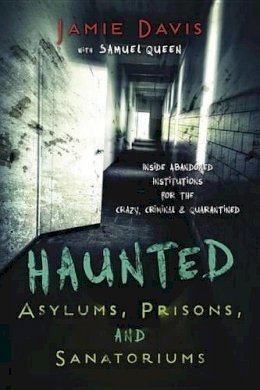 Jamie Davis - Haunted Asylums, Prisons, and Sanatoriums: Inside Abandoned Institutions for the Crazy, Criminal, and Quarantined - 9780738737508 - V9780738737508