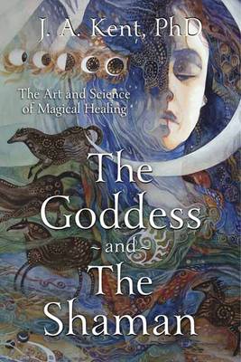 J. A. Kent - Goddess and the Shaman: The Art and Science of Magical Healing - 9780738740423 - V9780738740423