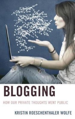 Kristin Roeschenthaler Wolfe - Blogging: How Our Private Thoughts Went Public - 9780739186459 - V9780739186459
