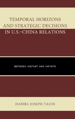 Daniel Joseph Tauss - Temporal Horizons and Strategic Decisions in U.S.–China Relations: Between Instant and Infinite - 9780739188279 - V9780739188279