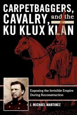 J. Michael Martinez - Carpetbaggers, Cavalry, and the Ku Klux Klan: Exposing the Invisible Empire During Reconstruction - 9780742550780 - V9780742550780