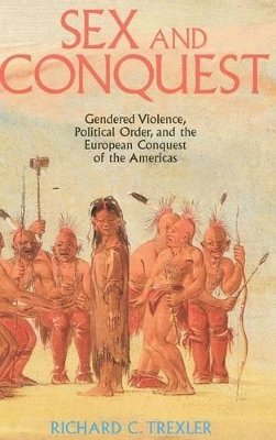 Richard Trexler - Sex and Conquest: Gender Construction and Political Order During the European Conquest of the Americas - 9780745607276 - V9780745607276