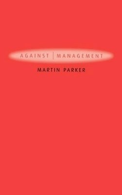 Martin Parker - Against Management: Organization in the Age of Managerialism - 9780745629254 - V9780745629254