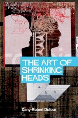 Dany-Robert Dufour - The Art of Shrinking Heads: The New Servitude of the Liberated in the Era of Total Capitalism - 9780745636894 - V9780745636894