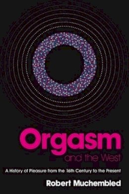 Robert Muchembled - Orgasm and the West: A History of Pleasure from the 16th Century to the Present - 9780745638751 - V9780745638751