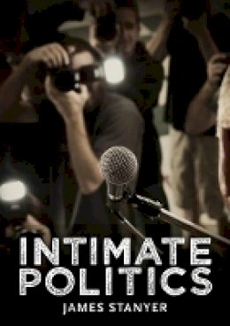 James Stanyer - Intimate Politics: Publicity, Privacy and the Personal Lives of Politicians in Media Saturated Democracies - 9780745644769 - V9780745644769