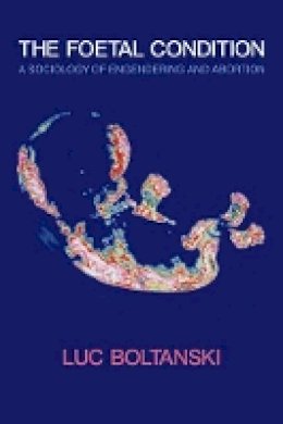 Luc Boltanski - The Foetal Condition: A Sociology of Engendering and Abortion - 9780745647302 - V9780745647302