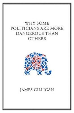 James Gilligan - Why Some Politicians are More Dangerous Than Others - 9780745649825 - V9780745649825
