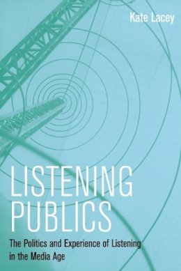Kate Lacey - Listening Publics: The Politics and Experience of Listening in the Media Age - 9780745660257 - V9780745660257
