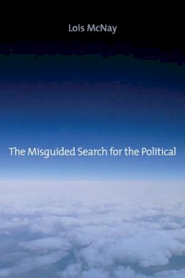 Lois McNay - The Misguided Search for the Political: Social Weightlessness in Radical Democratic Theory - 9780745662626 - V9780745662626 Lois McNay - The Misguided Search for the Political: Social Weightlessness in Radical Democratic Theory - 9780745662626 - V9780745662626