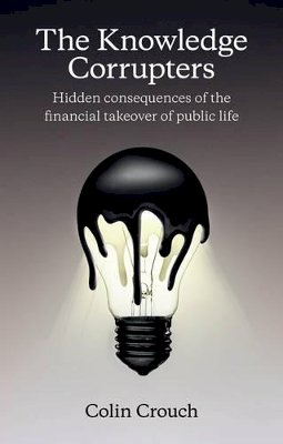 Colin Crouch - The Knowledge Corrupters: Hidden Consequences of  the Financial Takeover of Public Life - 9780745669854 - V9780745669854